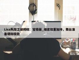 Lisa失踪之谜揭晓：宝格丽_维密双重加持，舞台准备堪称极致