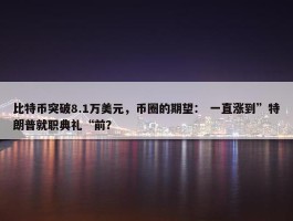 比特币突破8.1万美元，币圈的期望： 一直涨到”特朗普就职典礼“前？