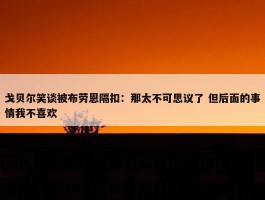 戈贝尔笑谈被布劳恩隔扣：那太不可思议了 但后面的事情我不喜欢