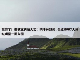 赢麻了！郑钦文再获大奖：携手孙颖莎_全红婵等7大体坛明星一同入围