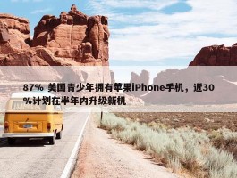 87% 美国青少年拥有苹果iPhone手机，近30%计划在半年内升级新机