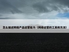 怎么描述网络产品运营能力（网络运营的工具和方法）