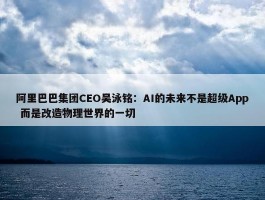 阿里巴巴集团CEO吴泳铭：AI的未来不是超级App 而是改造物理世界的一切