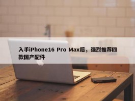 入手iPhone16 Pro Max后，强烈推荐四款国产配件