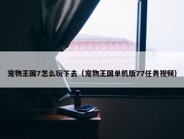 宠物王国7怎么玩下去（宠物王国单机版77任务视频）