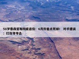 58岁泰森宣布彻底退役：6月份差点死掉！ 对手遭讽：打你爷爷去