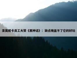 圣莫妮卡员工大赞《黑神话》：缺点掩盖不了它的好玩