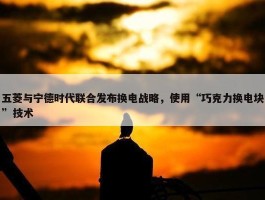 五菱与宁德时代联合发布换电战略，使用“巧克力换电块”技术