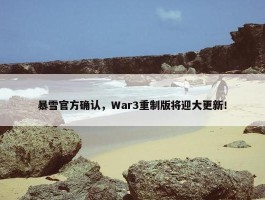 暴雪官方确认，War3重制版将迎大更新！