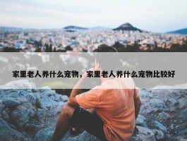 家里老人养什么宠物，家里老人养什么宠物比较好