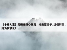 《小巷人家》吴珊珊野心暴露，抢宋莹房子_道德绑架，她为何黑化？