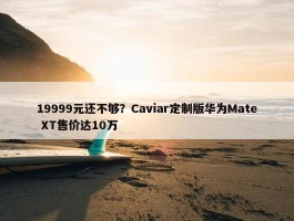 19999元还不够？Caviar定制版华为Mate XT售价达10万