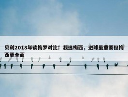 贝利2018年谈梅罗对比：我选梅西，进球虽重要但梅西更全面