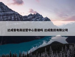 达成客电商运营中心靠谱吗 达成集团有限公司