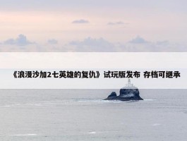 《浪漫沙加2七英雄的复仇》试玩版发布 存档可继承