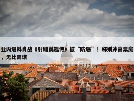 业内爆料肖战《射雕英雄传》被“防爆”！称别冲高票房，无比离谱