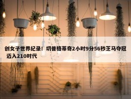 创女子世界纪录！切普格蒂奇2小时9分56秒芝马夺冠 迈入210时代