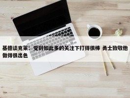 基德谈克莱：受到如此多的关注下打得很棒 勇士致敬他做得很出色