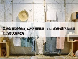 英特尔预测今年Q4收入超预期，CFO称盈利已有进展但仍需大量努力