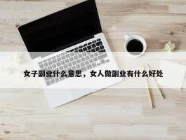 女子副业什么意思，女人做副业有什么好处