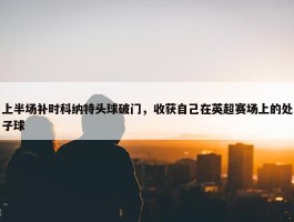 上半场补时科纳特头球破门，收获自己在英超赛场上的处子球