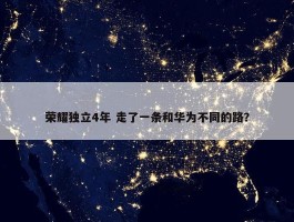 荣耀独立4年 走了一条和华为不同的路？