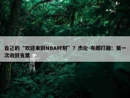 自己的“欢迎来到NBA时刻”？杰伦-布朗打趣：第一次收到支票