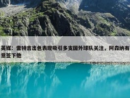 英媒：雷特吉出色表现吸引多支国外球队关注，阿森纳有意签下他