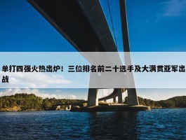 单打四强火热出炉！三位排名前二十选手及大满贯亚军出战