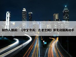 制作人强调：《夺宝奇兵：古老之圈》需先动脑再动手