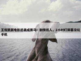 王俊凯新电影逆袭成黑马！剧情抓人，2小时盯屏幕没玩手机