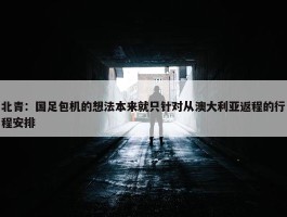 北青：国足包机的想法本来就只针对从澳大利亚返程的行程安排