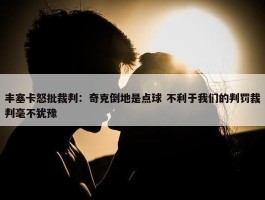 丰塞卡怒批裁判：奇克倒地是点球 不利于我们的判罚裁判毫不犹豫