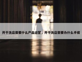 开干洗店需要什么产品运营，开干洗店需要办什么手续