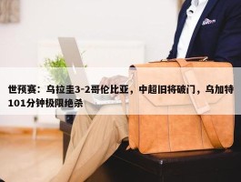 世预赛：乌拉圭3-2哥伦比亚，中超旧将破门，乌加特101分钟极限绝杀