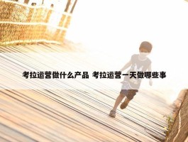 考拉运营做什么产品 考拉运营一天做哪些事