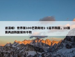 送温暖！世界第100巴勒斯坦1-1逼平韩国，18强赛两战韩国保持不败