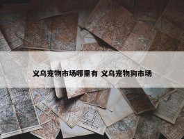 义乌宠物市场哪里有 义乌宠物狗市场