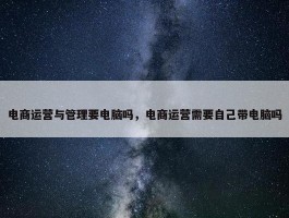 电商运营与管理要电脑吗，电商运营需要自己带电脑吗