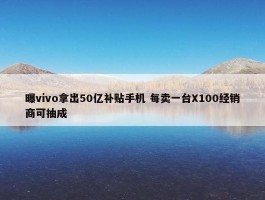 曝vivo拿出50亿补贴手机 每卖一台X100经销商可抽成