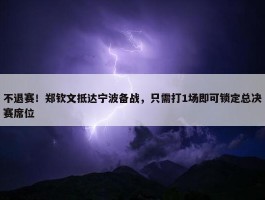 不退赛！郑钦文抵达宁波备战，只需打1场即可锁定总决赛席位