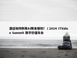 酒店如何利用AI降本增效？丨2024 ITValue Summit 数字价值年会