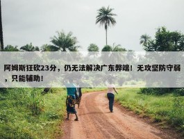 阿姆斯狂砍23分，仍无法解决广东弊端！无攻坚防守弱，只能辅助！