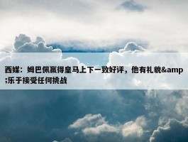 西媒：姆巴佩赢得皇马上下一致好评，他有礼貌&乐于接受任何挑战