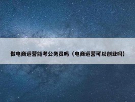 做电商运营能考公务员吗（电商运营可以创业吗）