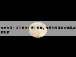 瓦斯奎兹：逼平尤文？他们很强，加蒂的头球是全场最难的扑救