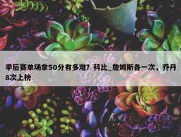 季后赛单场拿50分有多难？科比_詹姆斯各一次，乔丹8次上榜