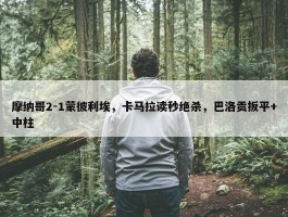 摩纳哥2-1蒙彼利埃，卡马拉读秒绝杀，巴洛贡扳平+中柱