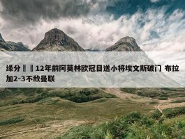 缘分⌛️12年前阿莫林欧冠目送小将埃文斯破门 布拉加2-3不敌曼联