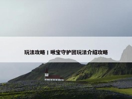 玩法攻略丨啾宝守护团玩法介绍攻略